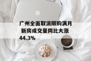 广州全面取消限购满月 新房成交量同比大涨44.3% 广州全面取消限购满月 新房成交量同比大涨44.3%