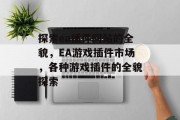 探索ea插件网站的全貌,EA游戏插件市场,各种游戏插件的全貌探索 探索ea插件网站的全貌,EA游戏插件市场,各种游戏插件的全貌探索