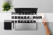 2023全球最新百大流量网站盘点,揭秘网络世界的流量高地 2023全球最新百大流量网站盘点,揭秘网络世界的流量高地