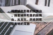探索城市形象的新舞台，探索城市形象的新舞台，从文化、历史到现代文明的交融