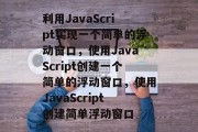 利用JavaScript实现一个简单的浮动窗口，使用JavaScript创建一个简单的浮动窗口，使用JavaScript创建简单浮动窗口