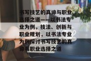 书写技艺的真谛与职业选择之道——以书法专业为例,技法、创新与职业规划,以书法专业为例探讨书写技艺的真谛与职业选择之道 书写技艺的真谛与职业选择之道——以书法专业为例,技法、创新与职业规划,以书法专业为例探讨书写技艺的真谛与职业选择之道
