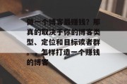 做一个博客最赚钱?那真的取决于你的博客类型、定位和目标读者群。,怎样打造一个赚钱的博客 做一个博客最赚钱?那真的取决于你的博客类型、定位和目标读者群。,怎样打造一个赚钱的博客