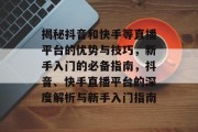 揭秘抖音和快手等直播平台的优势与技巧,新手入门的必备指南,抖音、快手直播平台的深度解析与新手入门指南 揭秘抖音和快手等直播平台的优势与技巧,新手入门的必备指南,抖音、快手直播平台的深度解析与新手入门指南