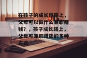在孩子的成长道路上,父母可以做什么兼职赚钱?,孩子成长路上,父母可兼职赚钱的多种方式 在孩子的成长道路上,父母可以做什么兼职赚钱?,孩子成长路上,父母可兼职赚钱的多种方式
