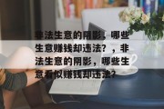 非法生意的阴影,哪些生意赚钱却违法?,非法生意的阴影,哪些生意看似赚钱却违法? 非法生意的阴影,哪些生意赚钱却违法?,非法生意的阴影,哪些生意看似赚钱却违法?