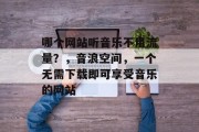 哪个网站听音乐不用流量?,音浪空间,一个无需下载即可享受音乐的网站 哪个网站听音乐不用流量?,音浪空间,一个无需下载即可享受音乐的网站