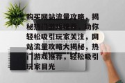 购买网站流量攻略，揭秘热门游戏推荐，助你轻松吸引玩家关注，网站流量攻略大揭秘，热门游戏推荐，轻松吸引玩家目光