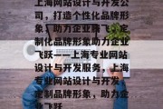 上海网站设计与开发公司,打造个性化品牌形象,助力企业腾飞,定制化品牌形象助力企业飞跃——上海专业网站设计与开发服务,上海专业网站设计与开发,定制品牌形象,助力企业飞跃 上海网站设计与开发公司,打造个性化品牌形象,助力企业腾飞,定制化品牌形象助力企业飞跃——上海专业网站设计与开发服务,上海专业网站设计与开发,定制品牌形象,助力企业飞跃