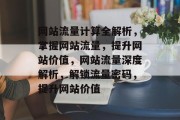 网站流量计算全解析,掌握网站流量,提升网站价值,网站流量深度解析,解锁流量密码,提升网站价值 网站流量计算全解析,掌握网站流量,提升网站价值,网站流量深度解析,解锁流量密码,提升网站价值