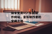 探索免费VST乐器插件网站,音乐制作者的宝藏之地 探索免费VST乐器插件网站,音乐制作者的宝藏之地