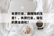 丧葬行业,最赚钱的生意?,丧葬行业,潜在的黄金商机? 丧葬行业,最赚钱的生意?,丧葬行业,潜在的黄金商机?