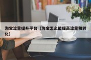 淘宝流量提升平台（淘宝怎么能提高流量和转化）