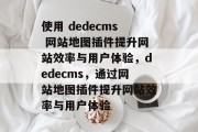 使用 dedecms 网站地图插件提升网站效率与用户体验,dedecms,通过网站地图插件提升网站效率与用户体验 使用 dedecms 网站地图插件提升网站效率与用户体验,dedecms,通过网站地图插件提升网站效率与用户体验