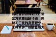 厂里做什么工作赚钱，揭秘各种各样的工厂运营方式和薪酬待遇，揭秘工厂里的高薪职业，工种繁多，薪酬差距大
