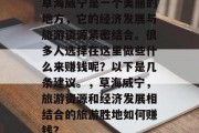 草海威宁是一个美丽的地方,它的经济发展与旅游资源紧密结合。很多人选择在这里做些什么来赚钱呢?以下是几条建议。,草海威宁,旅游资源和经济发展相结合的旅游胜地如何赚钱? 草海威宁是一个美丽的地方,它的经济发展与旅游资源紧密结合。很多人选择在这里做些什么来赚钱呢?以下是几条建议。,草海威宁,旅游资源和经济发展相结合的旅游胜地如何赚钱?
