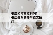 书店如何赚取利润?,书店盈利策略与运营技巧 书店如何赚取利润?,书店盈利策略与运营技巧