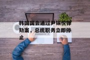 韩国国会通过尹锡悦弹劾案，总统职务立即停止