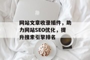 网站文章收录插件,助力网站SEO优化,提升搜索引擎排名 网站文章收录插件,助力网站SEO优化,提升搜索引擎排名