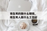 现在男的做什么赚钱_现在男人做什么工作好 现在男的做什么赚钱_现在男人做什么工作好
