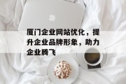 厦门企业网站优化,提升企业品牌形象,助力企业腾飞 厦门企业网站优化,提升企业品牌形象,助力企业腾飞
