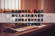热点新闻大全，盘点近期引人关注的重大事件，近期焦点事件大盘点，热点新闻全面回顾