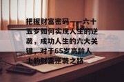 把握财富密码——六十五岁如何实现人生的逆袭,成功人生的六大关键,对于65岁高龄人士的财富逆袭之路 把握财富密码——六十五岁如何实现人生的逆袭,成功人生的六大关键,对于65岁高龄人士的财富逆袭之路