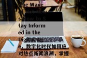 Navigating the Wave of Hot News:How to Stay Informed in the Digital Age，数字化时代如何应对热点新闻浪潮，掌握信息获取之道