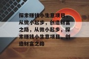 探索赚钱小生意项目,从微小起步,创造财富之路,从微小起步,探索赚钱小生意项目,创造财富之路 探索赚钱小生意项目,从微小起步,创造财富之路,从微小起步,探索赚钱小生意项目,创造财富之路