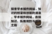 探索学术插件网站,知识的桥梁和创新的源泉,学术插件网站,连接知识、拓展视野与创新之路 探索学术插件网站,知识的桥梁和创新的源泉,学术插件网站,连接知识、拓展视野与创新之路