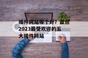 插件网站哪个好?盘点2023最受欢迎的五大插件网站 插件网站哪个好?盘点2023最受欢迎的五大插件网站