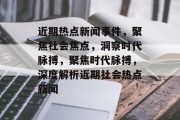 近期热点新闻事件，聚焦社会焦点，洞察时代脉搏，聚焦时代脉搏，深度解析近期社会热点新闻