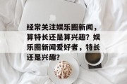 经常关注娱乐圈新闻，算特长还是算兴趣？娱乐圈新闻爱好者，特长还是兴趣？