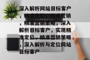 深入解析网站目标客户，精准定位，精准营销，精准营销策略，深入解析目标客户，实现精准定位，精准营销策略，深入解析与定位网站目标客户