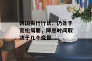 韩国央行行长：仍处于宽松周期，降息时间取决于几个变量