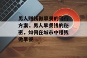 男人赚钱做早餐的可行方案,男人早餐钱的秘密,如何在城市中赚钱做早餐 男人赚钱做早餐的可行方案,男人早餐钱的秘密,如何在城市中赚钱做早餐