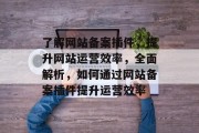 了解网站备案插件,提升网站运营效率,全面解析,如何通过网站备案插件提升运营效率 了解网站备案插件,提升网站运营效率,全面解析,如何通过网站备案插件提升运营效率