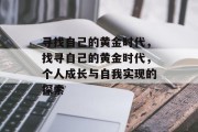 寻找自己的黄金时代,找寻自己的黄金时代,个人成长与自我实现的探索 寻找自己的黄金时代,找寻自己的黄金时代,个人成长与自我实现的探索