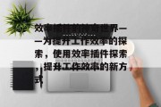效率插件的神奇世界——为提升工作效率的探索,使用效率插件探索,提升工作效率的新方式 效率插件的神奇世界——为提升工作效率的探索,使用效率插件探索,提升工作效率的新方式