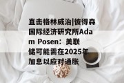 直击格林威治|彼得森国际经济研究所Adam Posen:美联储可能需在2025年加息以应对通胀 直击格林威治|彼得森国际经济研究所Adam Posen:美联储可能需在2025年加息以应对通胀