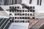探索未知,如何选择适合自己的生意以实现盈利,如何选择适合自己的生意以实现盈利,探索未知的决策过程 探索未知,如何选择适合自己的生意以实现盈利,如何选择适合自己的生意以实现盈利,探索未知的决策过程