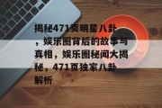 揭秘471页明星八卦，娱乐圈背后的故事与真相，娱乐圈秘闻大揭秘，471页独家八卦解析