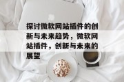 探讨微软网站插件的创新与未来趋势,微软网站插件,创新与未来的展望 探讨微软网站插件的创新与未来趋势,微软网站插件,创新与未来的展望