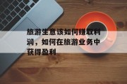 旅游生意该如何赚取利润,如何在旅游业务中获得盈利 旅游生意该如何赚取利润,如何在旅游业务中获得盈利
