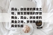昆山,创业者的黄金之地,做生意赚钱的梦想舞台,昆山,创业者的黄金之地,梦想舞台的商业乐园 昆山,创业者的黄金之地,做生意赚钱的梦想舞台,昆山,创业者的黄金之地,梦想舞台的商业乐园