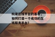 构建在线平台的基石，如何打造一个成功的在线服务平台？