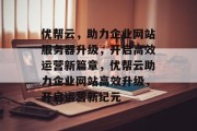 优帮云，助力企业网站服务器升级，开启高效运营新篇章，优帮云助力企业网站高效升级，开启运营新纪元