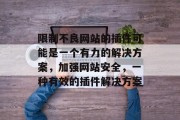 限制不良网站的插件可能是一个有力的解决方案,加强网站安全,一种有效的插件解决方案 限制不良网站的插件可能是一个有力的解决方案,加强网站安全,一种有效的插件解决方案