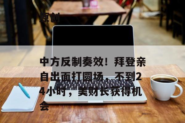 原创
                中方反制奏效!拜登亲自出面打圆场,不到24小时,美财长获得机会 原创
                中方反制奏效!拜登亲自出面打圆场,不到24小时,美财长获得机会