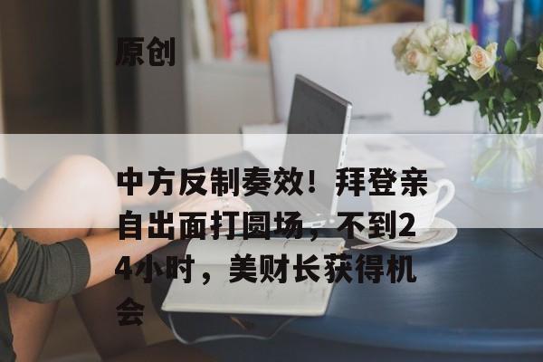 原创
                中方反制奏效!拜登亲自出面打圆场,不到24小时,美财长获得机会 原创
                中方反制奏效!拜登亲自出面打圆场,不到24小时,美财长获得机会